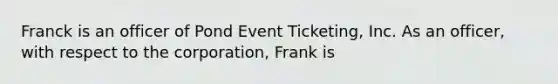 Franck is an officer of Pond Event Ticketing, Inc. As an officer, with respect to the corporation, Frank is