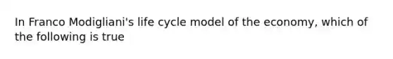 In Franco Modigliani's life cycle model of the economy, which of the following is true