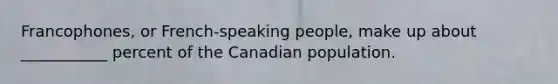 Francophones, or French-speaking people, make up about ___________ percent of the Canadian population.