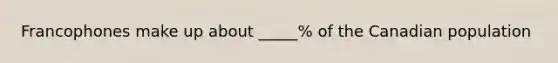 Francophones make up about _____% of the Canadian population