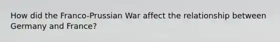 How did the Franco-Prussian War affect the relationship between Germany and France?