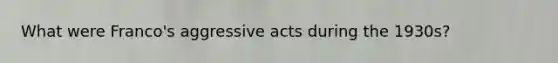 What were Franco's aggressive acts during the 1930s?