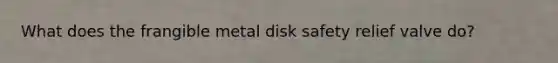 What does the frangible metal disk safety relief valve do?