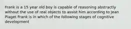 Frank is a 15 year old boy is capable of reasoning abstractly without the use of real objects to assist him according to Jean Piaget Frank is in which of the following stages of cognitive development