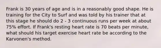 Frank is 30 years of age and is in a reasonably good shape. He is training for the City to Surf and was told by his trainer that at this stage he should do 2 - 3 continuous runs per week at about 75% effort. If Frank's resting heart rate is 70 beats per minute, what should his target exercise heart rate be according to the Karvonen's method.