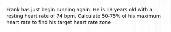 Frank has just begin running again. He is 18 years old with a resting heart rate of 74 bpm. Calculate 50-75% of his maximum heart rate to find his target heart rate zone