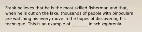 Frank believes that he is the most skilled fisherman and that, when he is out on the lake, thousands of people with binoculars are watching his every move in the hopes of discovering his technique. This is an example of ________ in schizophrenia.