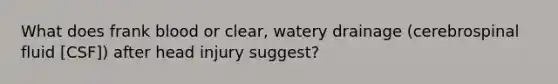 What does frank blood or clear, watery drainage (cerebrospinal fluid [CSF]) after head injury suggest?