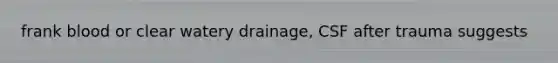 frank blood or clear watery drainage, CSF after trauma suggests