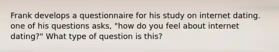 Frank develops a questionnaire for his study on internet dating. one of his questions asks, "how do you feel about internet dating?" What type of question is this?