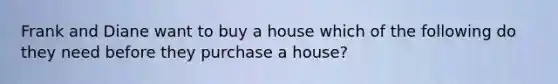 Frank and Diane want to buy a house which of the following do they need before they purchase a house?