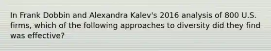 In Frank Dobbin and Alexandra Kalev's 2016 analysis of 800 U.S. firms, which of the following approaches to diversity did they find was effective?