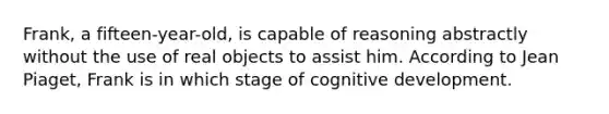 Frank, a fifteen-year-old, is capable of reasoning abstractly without the use of real objects to assist him. According to Jean Piaget, Frank is in which stage of cognitive development.