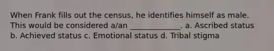 When Frank fills out the census, he identifies himself as male. This would be considered a/an _____________. a. Ascribed status b. Achieved status c. Emotional status d. Tribal stigma