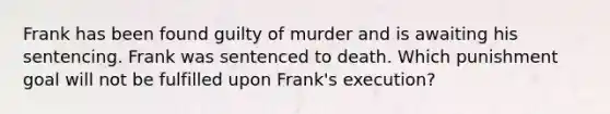 ​Frank has been found guilty of murder and is awaiting his sentencing. Frank was sentenced to death. Which punishment goal will not be fulfilled upon Frank's execution?