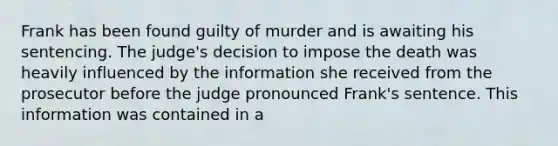 Frank has been found guilty of murder and is awaiting his sentencing. The judge's decision to impose the death was heavily influenced by the information she received from the prosecutor before the judge pronounced Frank's sentence. This information was contained in a