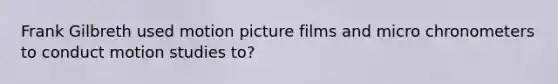 Frank Gilbreth used motion picture films and micro chronometers to conduct motion studies to?