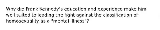 Why did Frank Kennedy's education and experience make him well suited to leading the fight against the classification of homosexuality as a "mental illness"?