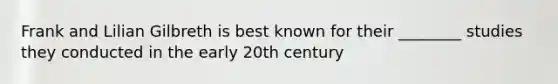 Frank and Lilian Gilbreth is best known for their ________ studies they conducted in the early 20th century