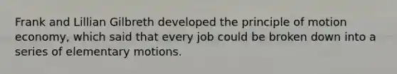 Frank and Lillian Gilbreth developed the principle of motion economy, which said that every job could be broken down into a series of elementary motions.