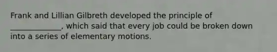 Frank and Lillian Gilbreth developed the principle of _____________, which said that every job could be broken down into a series of elementary motions.