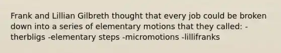 Frank and Lillian Gilbreth thought that every job could be broken down into a series of elementary motions that they called: -therbligs -elementary steps -micromotions -lillifranks