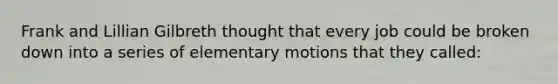 Frank and Lillian Gilbreth thought that every job could be broken down into a series of elementary motions that they called: