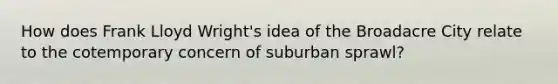 How does Frank Lloyd Wright's idea of the Broadacre City relate to the cotemporary concern of suburban sprawl?