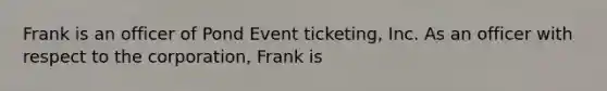 Frank is an officer of Pond Event ticketing, Inc. As an officer with respect to the corporation, Frank is