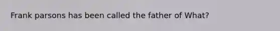 Frank parsons has been called the father of What?