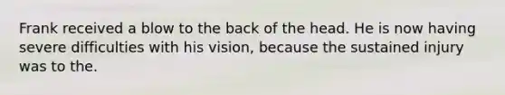 Frank received a blow to the back of the head. He is now having severe difficulties with his vision, because the sustained injury was to the.