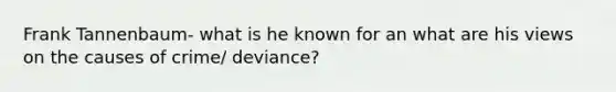 Frank Tannenbaum- what is he known for an what are his views on the causes of crime/ deviance?