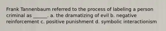 Frank Tannenbaum referred to the process of labeling a person criminal as ______. a. the dramatizing of evil b. negative reinforcement c. positive punishment d. symbolic interactionism