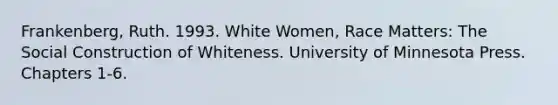 Frankenberg, Ruth. 1993. White Women, Race Matters: The Social Construction of Whiteness. University of Minnesota Press. Chapters 1-6.