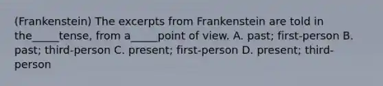 (Frankenstein) The excerpts from Frankenstein are told in the_____tense, from a_____point of view. A. past; first-person B. past; third-person C. present; first-person D. present; third-person