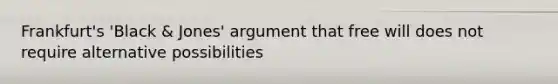 Frankfurt's 'Black & Jones' argument that free will does not require alternative possibilities