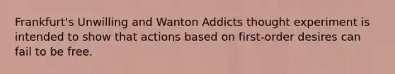 Frankfurt's Unwilling and Wanton Addicts thought experiment is intended to show that actions based on first-order desires can fail to be free.