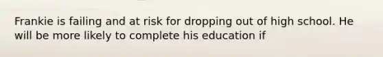 Frankie is failing and at risk for dropping out of high school. He will be more likely to complete his education if