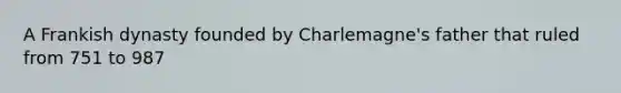 A Frankish dynasty founded by Charlemagne's father that ruled from 751 to 987