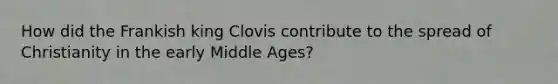 How did the Frankish king Clovis contribute to the spread of Christianity in the early Middle Ages?