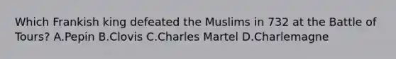 Which Frankish king defeated the Muslims in 732 at the Battle of Tours? A.Pepin B.Clovis C.Charles Martel D.Charlemagne