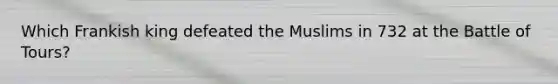 Which Frankish king defeated the Muslims in 732 at the Battle of Tours?