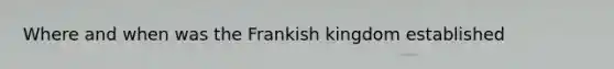 Where and when was the Frankish kingdom established