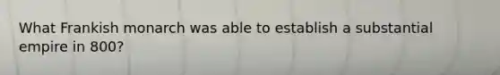 What Frankish monarch was able to establish a substantial empire in 800?