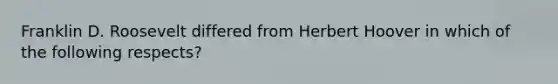 Franklin D. Roosevelt differed from Herbert Hoover in which of the following respects?