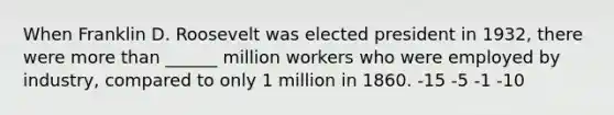 When Franklin D. Roosevelt was elected president in 1932, there were more than ______ million workers who were employed by industry, compared to only 1 million in 1860. -15 -5 -1 -10