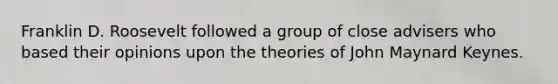 Franklin D. Roosevelt followed a group of close advisers who based their opinions upon the theories of John Maynard Keynes.