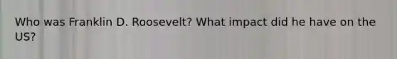 Who was Franklin D. Roosevelt? What impact did he have on the US?