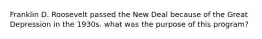 Franklin D. Roosevelt passed the New Deal because of the Great Depression in the 1930s. what was the purpose of this program?
