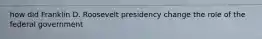how did Franklin D. Roosevelt presidency change the role of the federal government